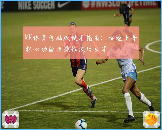 MK体育电脑版使用指南：快速上手核心功能与操作技巧分享