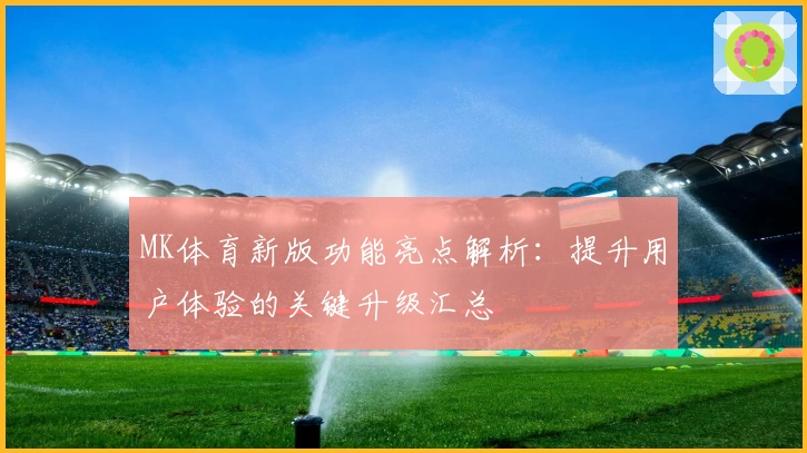 MK体育新版功能亮点解析：提升用户体验的关键升级汇总