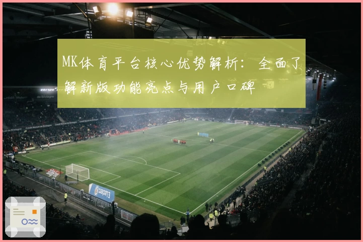 MK体育平台核心优势解析：全面了解新版功能亮点与用户口碑
