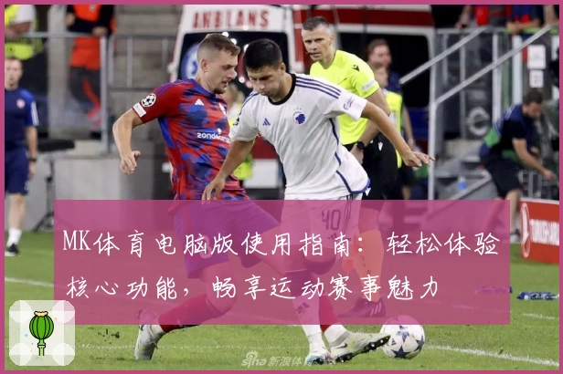 MK体育电脑版使用指南：轻松体验核心功能，畅享运动赛事魅力