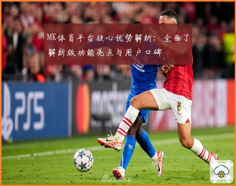 MK体育平台核心优势解析：全面了解新版功能亮点与用户口碑