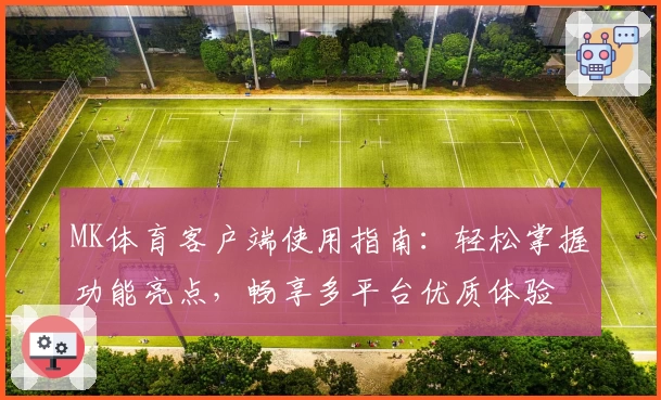 MK体育客户端使用指南：轻松掌握功能亮点，畅享多平台优质体验