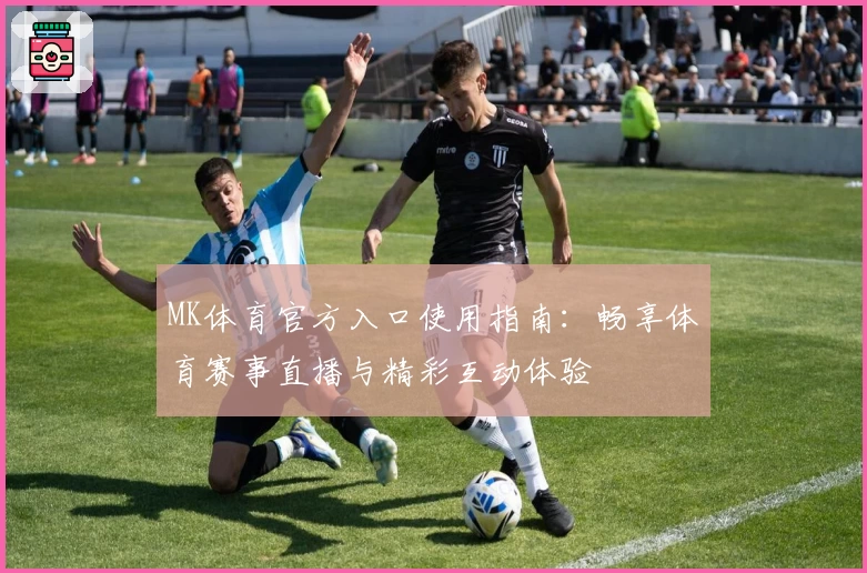 MK体育官方入口使用指南：畅享体育赛事直播与精彩互动体验