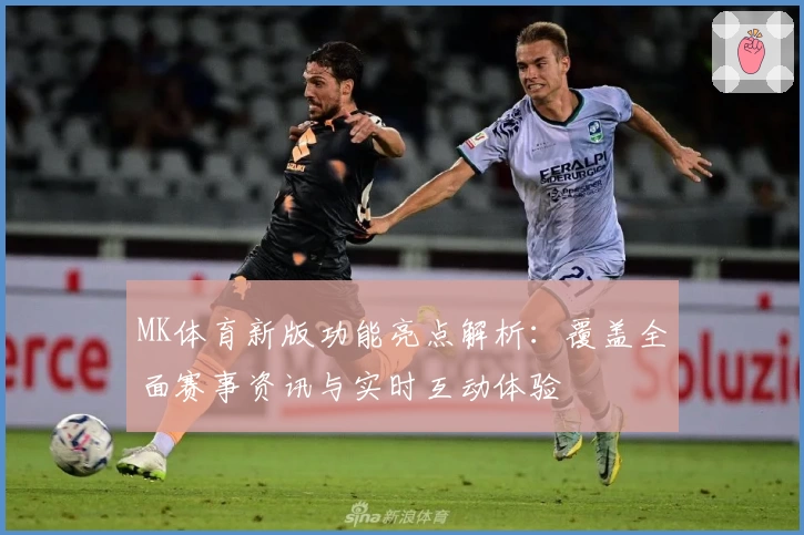 MK体育新版功能亮点解析：覆盖全面赛事资讯与实时互动体验