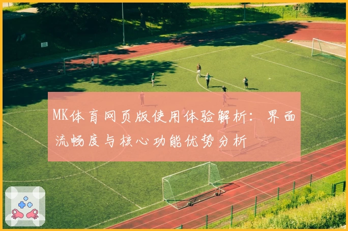 MK体育网页版使用体验解析：界面流畅度与核心功能优势分析