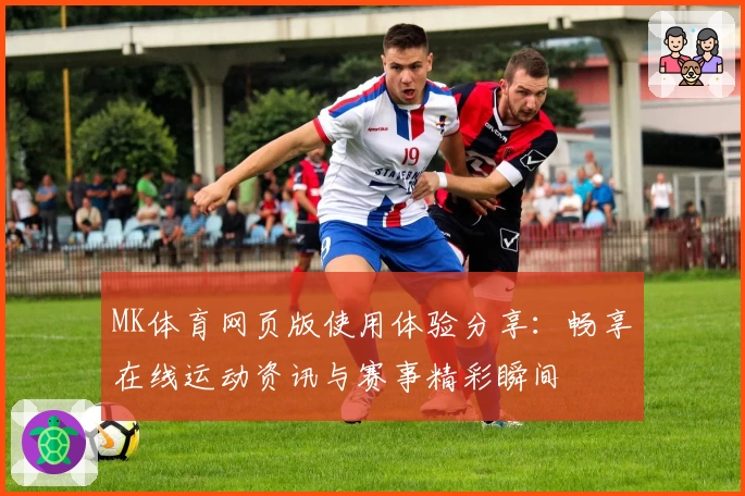 MK体育网页版使用体验分享：畅享在线运动资讯与赛事精彩瞬间
