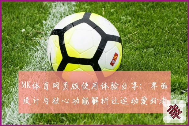 MK体育网页版使用体验分享：界面设计与核心功能解析让运动爱好者轻松掌控赛事动态