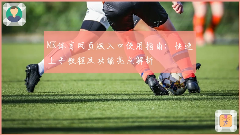 MK体育网页版入口使用指南：快速上手教程及功能亮点解析