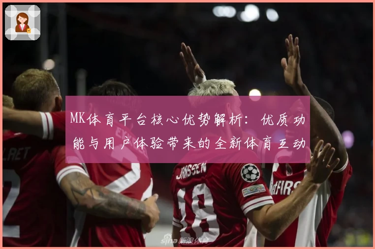 MK体育平台核心优势解析：优质功能与用户体验带来的全新体育互动方式