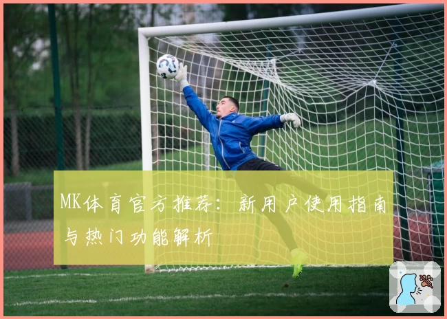 MK体育官方推荐：新用户使用指南与热门功能解析
