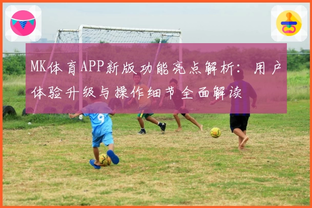 MK体育APP新版功能亮点解析：用户体验升级与操作细节全面解读