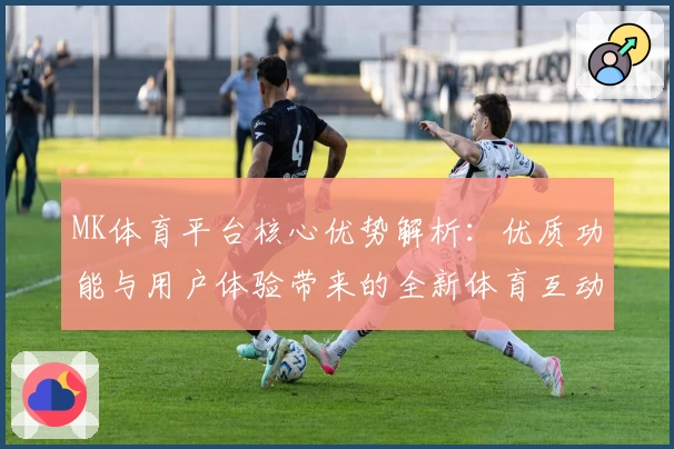 MK体育平台核心优势解析：优质功能与用户体验带来的全新体育互动方式