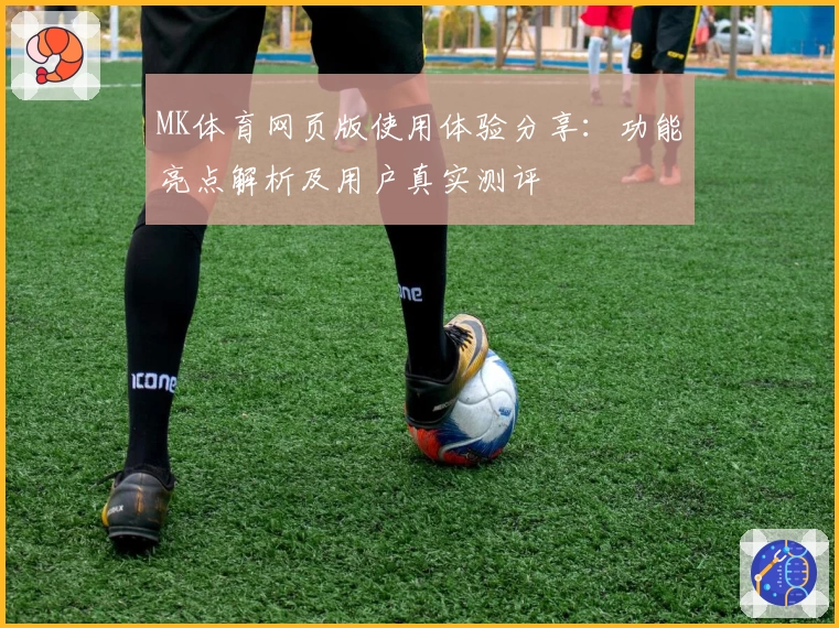 MK体育网页版使用体验分享：功能亮点解析及用户真实测评